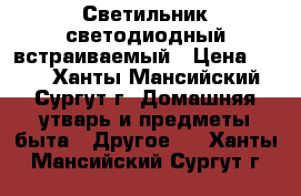 Светильник светодиодный встраиваемый › Цена ­ 400 - Ханты-Мансийский, Сургут г. Домашняя утварь и предметы быта » Другое   . Ханты-Мансийский,Сургут г.